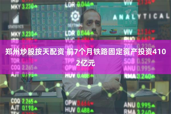 郑州炒股按天配资 前7个月铁路固定资产投资4102亿元
