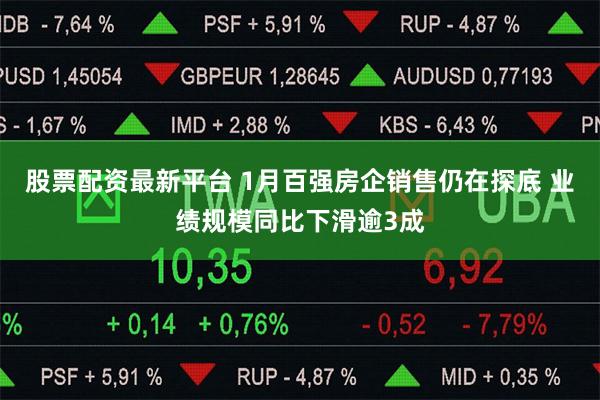 股票配资最新平台 1月百强房企销售仍在探底 业绩规模同比下滑逾3成