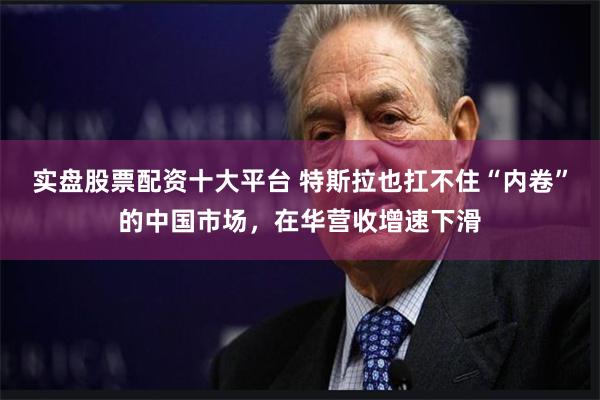 实盘股票配资十大平台 特斯拉也扛不住“内卷”的中国市场，在华营收增速下滑
