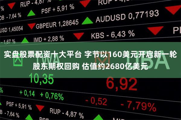 实盘股票配资十大平台 字节以160美元开启新一轮股东期权回购 估值约2680亿美元