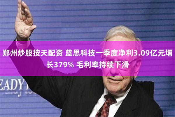 郑州炒股按天配资 蓝思科技一季度净利3.09亿元增长379% 毛利率持续下滑