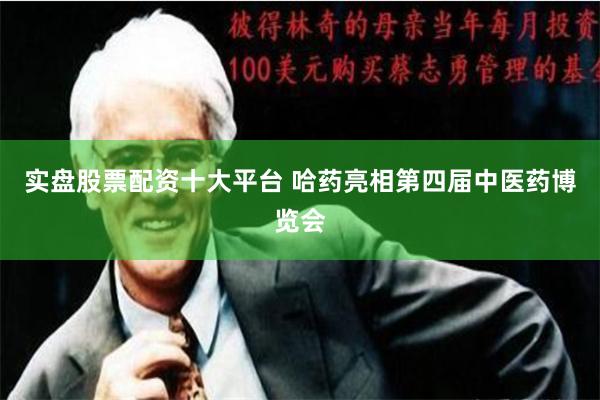 实盘股票配资十大平台 哈药亮相第四届中医药博览会