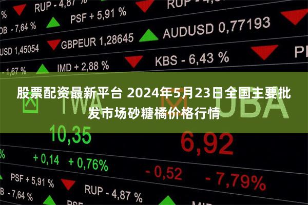股票配资最新平台 2024年5月23日全国主要批发市场砂糖橘价格行情