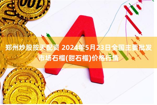 郑州炒股按天配资 2024年5月23日全国主要批发市场石榴(甜石榴)价格行情