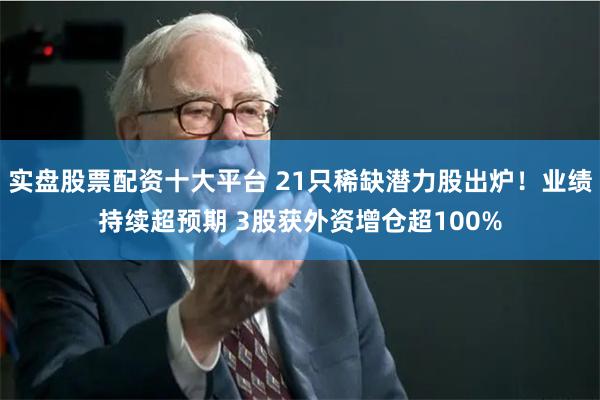 实盘股票配资十大平台 21只稀缺潜力股出炉！业绩持续超预期 3股获外资增仓超100%