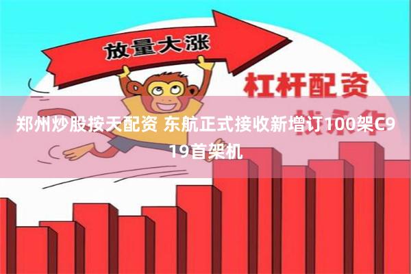 郑州炒股按天配资 东航正式接收新增订100架C919首架机
