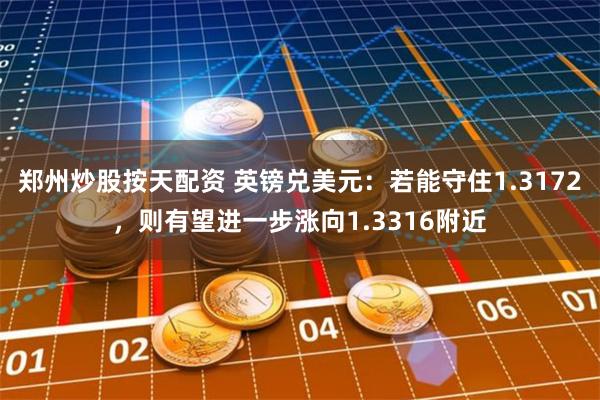 郑州炒股按天配资 英镑兑美元：若能守住1.3172，则有望进一步涨向1.3316附近