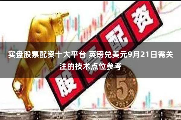 实盘股票配资十大平台 英镑兑美元9月21日需关注的技术点位参考