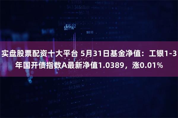 实盘股票配资十大平台 5月31日基金净值：工银1-3年国开债指数A最新净值1.0389，涨0.01%