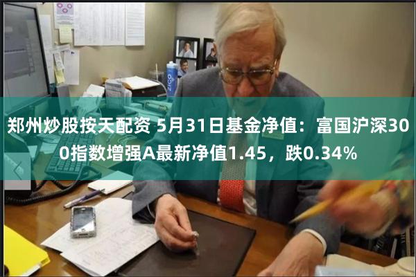 郑州炒股按天配资 5月31日基金净值：富国沪深300指数增强A最新净值1.45，跌0.34%