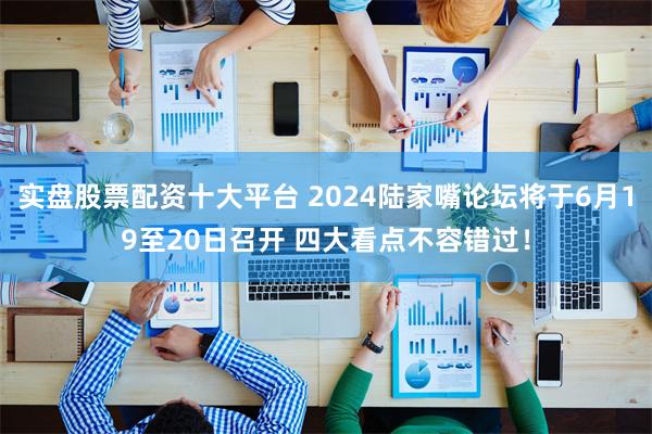 实盘股票配资十大平台 2024陆家嘴论坛将于6月19至20日召开 四大看点不容错过！