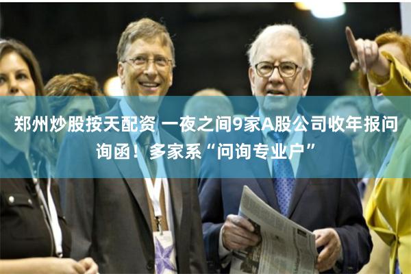 郑州炒股按天配资 一夜之间9家A股公司收年报问询函！多家系“问询专业户”
