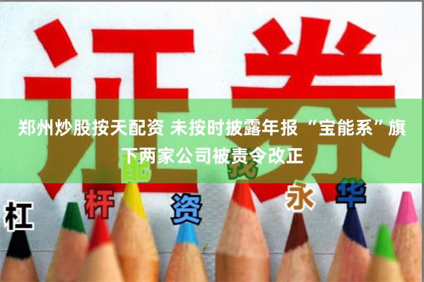 郑州炒股按天配资 未按时披露年报 “宝能系”旗下两家公司被责令改正