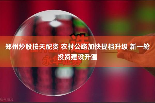 郑州炒股按天配资 农村公路加快提档升级 新一轮投资建设升温