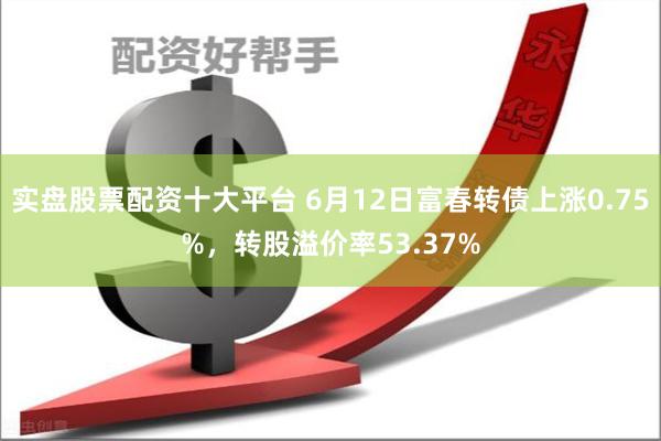 实盘股票配资十大平台 6月12日富春转债上涨0.75%，转股溢价率53.37%