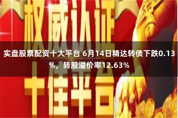 实盘股票配资十大平台 6月14日精达转债下跌0.13%，转股溢价率12.63%