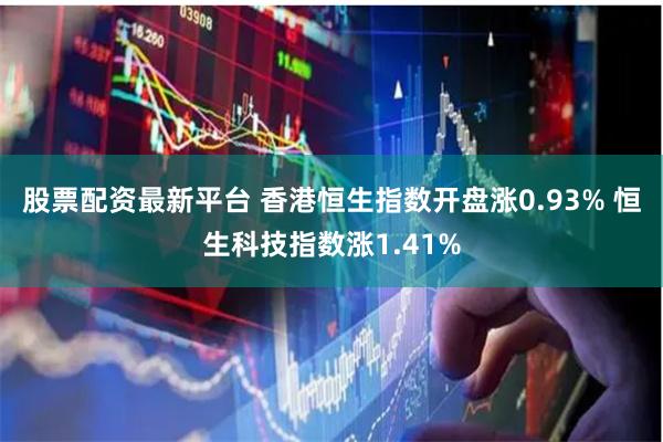 股票配资最新平台 香港恒生指数开盘涨0.93% 恒生科技指数涨1.41%