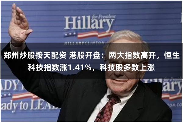 郑州炒股按天配资 港股开盘：两大指数高开，恒生科技指数涨1.41%，科技股多数上涨