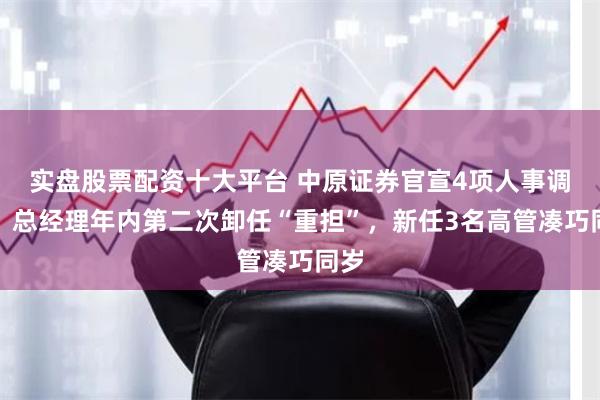 实盘股票配资十大平台 中原证券官宣4项人事调整：总经理年内第二次卸任“重担”，新任3名高管凑巧同岁