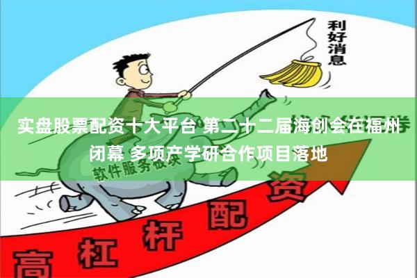 实盘股票配资十大平台 第二十二届海创会在福州闭幕 多项产学研合作项目落地