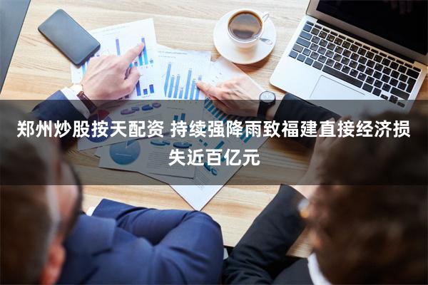 郑州炒股按天配资 持续强降雨致福建直接经济损失近百亿元
