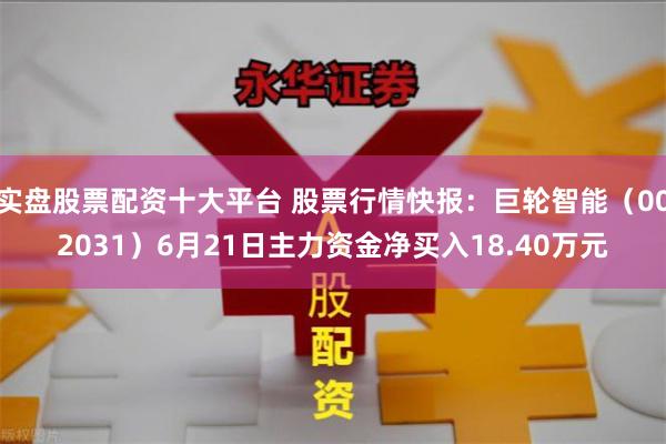 实盘股票配资十大平台 股票行情快报：巨轮智能（002031）6月21日主力资金净买入18.40万元
