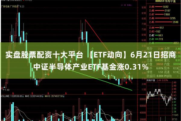 实盘股票配资十大平台 【ETF动向】6月21日招商中证半导体产业ETF基金涨0.31%