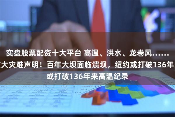 实盘股票配资十大平台 高温、洪水、龙卷风……拜登发布重大灾难声明！百年大坝面临溃坝，纽约或打破136年来高温纪录