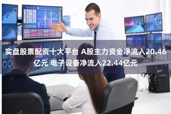 实盘股票配资十大平台 A股主力资金净流入20.46亿元 电子设备净流入22.44亿元