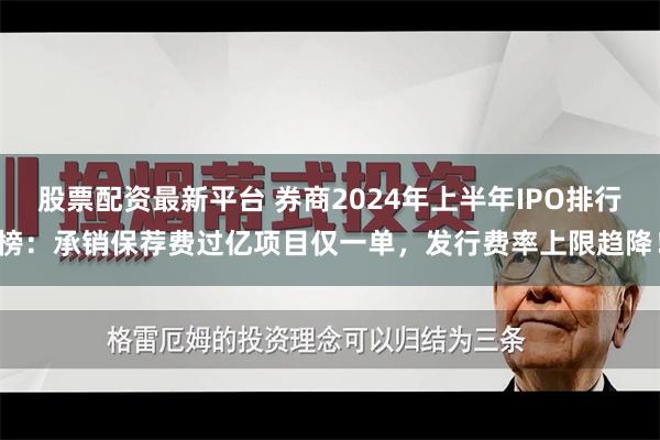 股票配资最新平台 券商2024年上半年IPO排行榜：承销保荐费过亿项目仅一单，发行费率上限趋降！