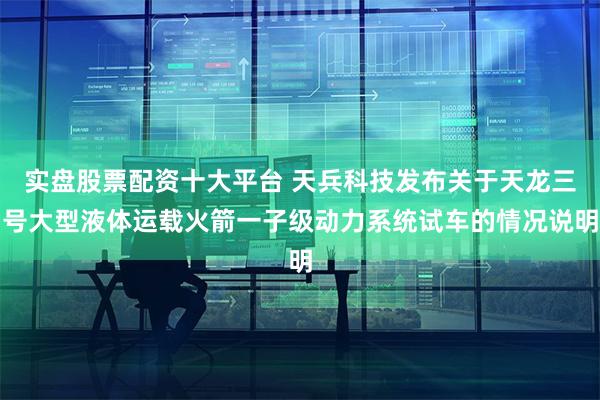 实盘股票配资十大平台 天兵科技发布关于天龙三号大型液体运载火箭一子级动力系统试车的情况说明