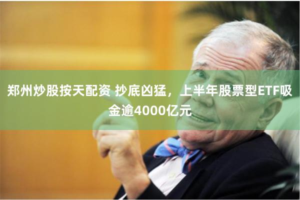 郑州炒股按天配资 抄底凶猛，上半年股票型ETF吸金逾4000亿元