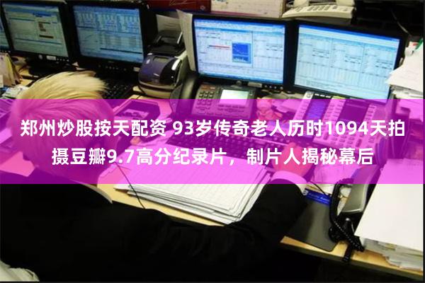 郑州炒股按天配资 93岁传奇老人历时1094天拍摄豆瓣9.7高分纪录片，制片人揭秘幕后