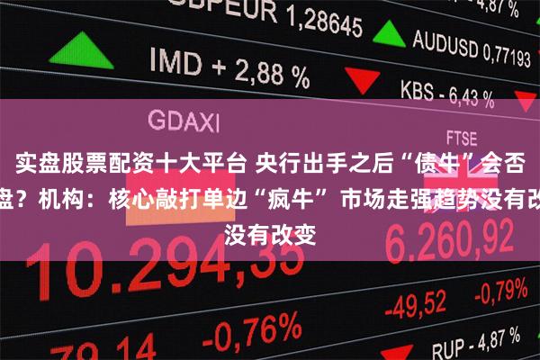 实盘股票配资十大平台 央行出手之后“债牛”会否变盘？机构：核心敲打单边“疯牛” 市场走强趋势没有改变
