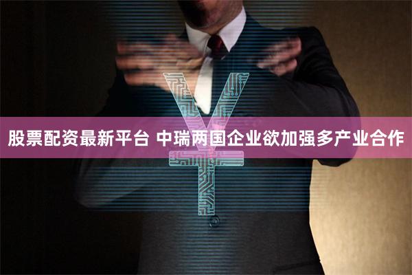 股票配资最新平台 中瑞两国企业欲加强多产业合作