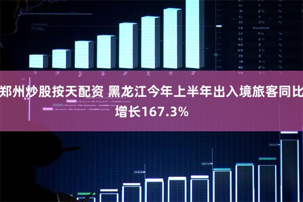 郑州炒股按天配资 黑龙江今年上半年出入境旅客同比增长167.3%