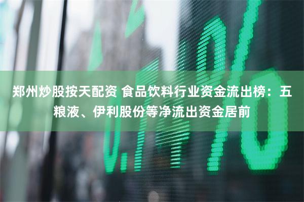 郑州炒股按天配资 食品饮料行业资金流出榜：五粮液、伊利股份等净流出资金居前