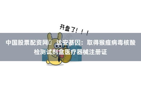 中国股票配资网	 达安基因：取得猴痘病毒核酸检测试剂盒医疗器械注册证