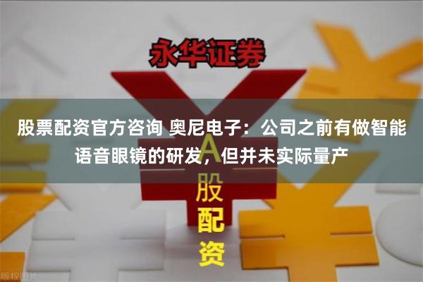 股票配资官方咨询 奥尼电子：公司之前有做智能语音眼镜的研发，但并未实际量产