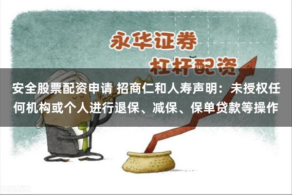安全股票配资申请 招商仁和人寿声明：未授权任何机构或个人进行退保、减保、保单贷款等操作