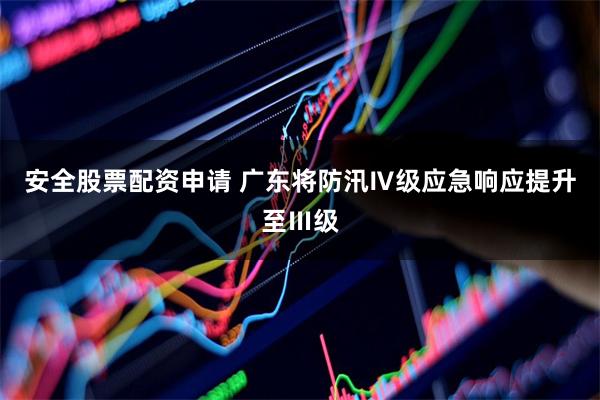 安全股票配资申请 广东将防汛Ⅳ级应急响应提升至Ⅲ级
