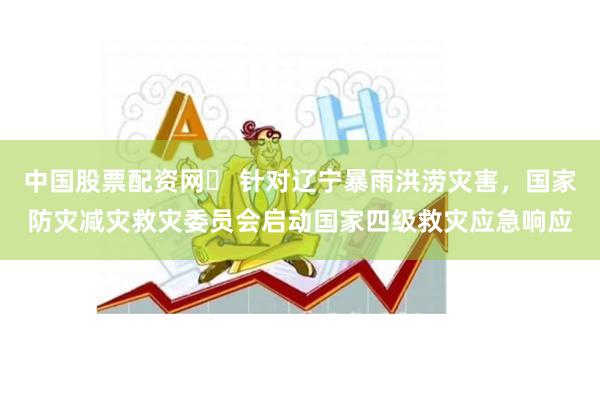中国股票配资网	 针对辽宁暴雨洪涝灾害，国家防灾减灾救灾委员会启动国家四级救灾应急响应
