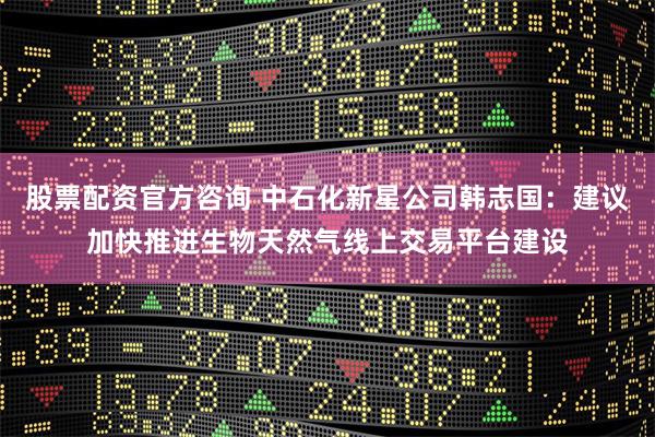 股票配资官方咨询 中石化新星公司韩志国：建议加快推进生物天然气线上交易平台建设