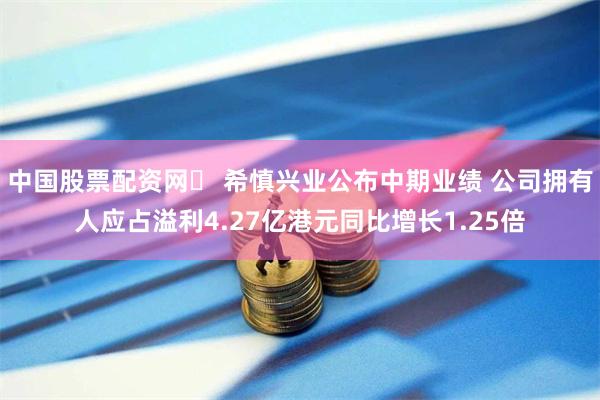 中国股票配资网	 希慎兴业公布中期业绩 公司拥有人应占溢利4.27亿港元同比增长1.25倍