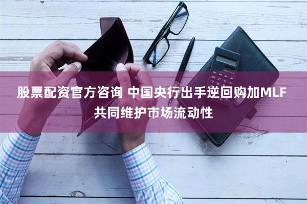 股票配资官方咨询 中国央行出手逆回购加MLF 共同维护市场流动性