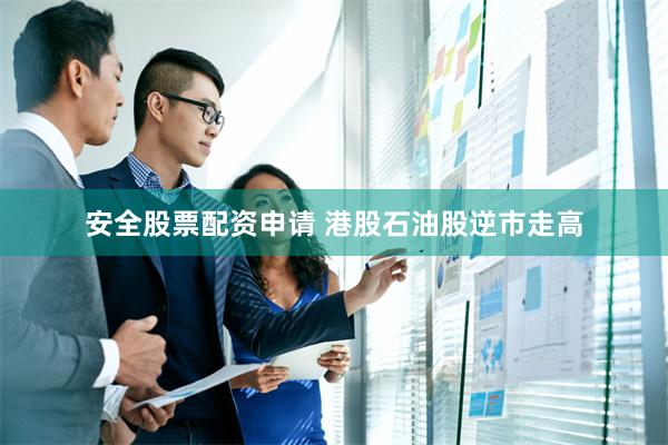 安全股票配资申请 港股石油股逆市走高