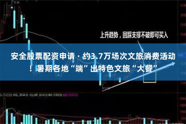 安全股票配资申请 · 约3.7万场次文旅消费活动！暑期各地“端”出特色文旅“大餐”