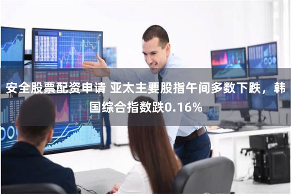 安全股票配资申请 亚太主要股指午间多数下跌，韩国综合指数跌0.16%