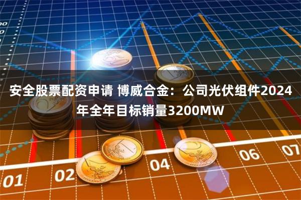 安全股票配资申请 博威合金：公司光伏组件2024年全年目标销量3200MW