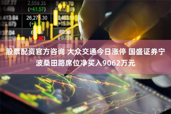 股票配资官方咨询 大众交通今日涨停 国盛证券宁波桑田路席位净买入9062万元